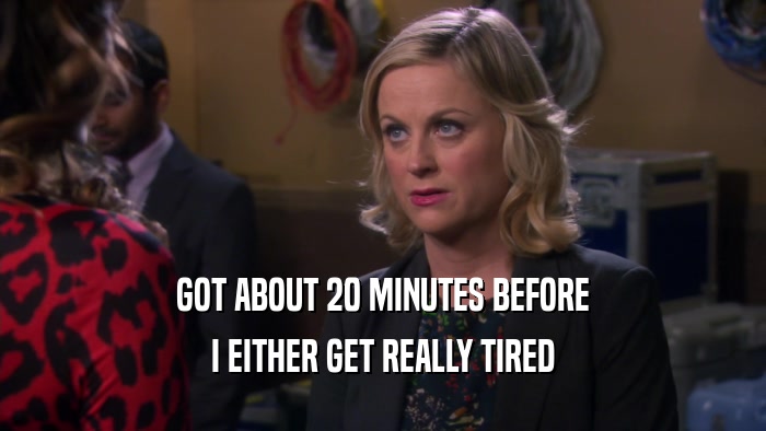 GOT ABOUT 20 MINUTES BEFORE I EITHER GET REALLY TIRED 