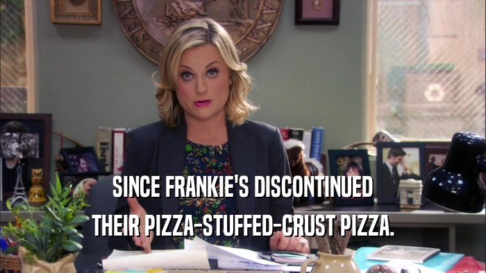 SINCE FRANKIE'S DISCONTINUED
 THEIR PIZZA-STUFFED-CRUST PIZZA.
 