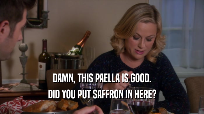 DAMN, THIS PAELLA IS GOOD. DID YOU PUT SAFFRON IN HERE? 