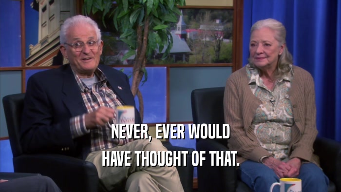 NEVER, EVER WOULD HAVE THOUGHT OF THAT. 