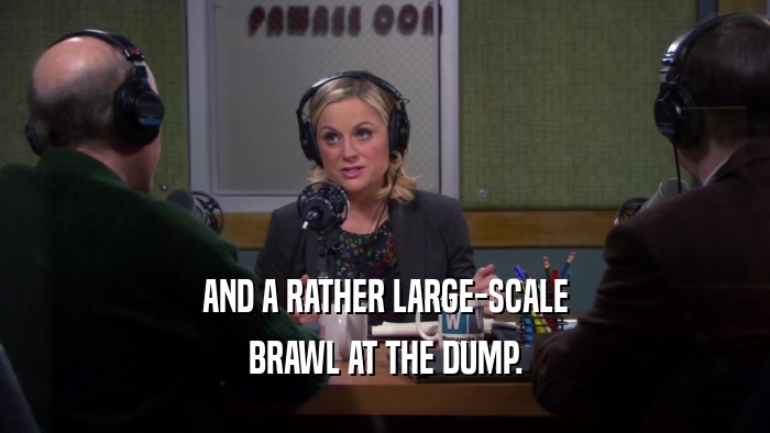 AND A RATHER LARGE-SCALE BRAWL AT THE DUMP. 