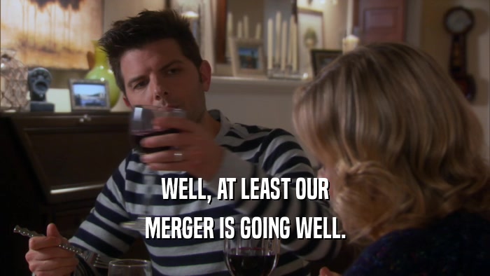 WELL, AT LEAST OUR MERGER IS GOING WELL. 