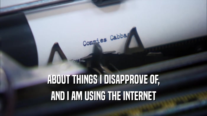ABOUT THINGS I DISAPPROVE OF,
 AND I AM USING THE INTERNET
 