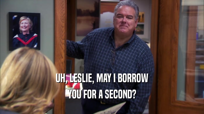 UH, LESLIE, MAY I BORROW YOU FOR A SECOND? 