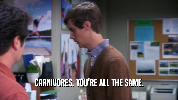 CARNIVORES. YOU'RE ALL THE SAME.  