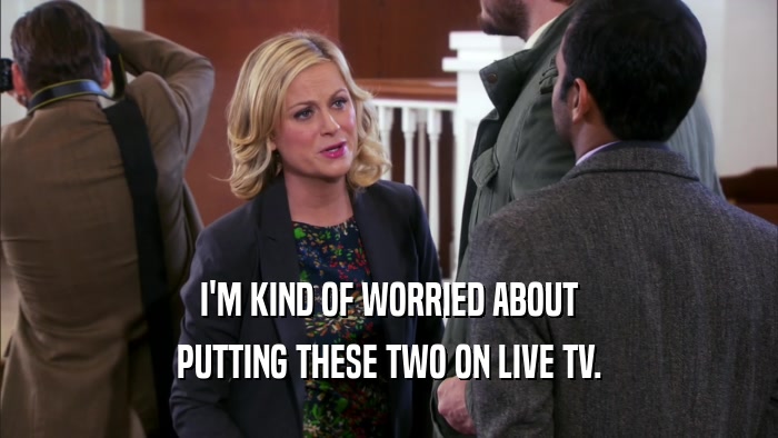 I'M KIND OF WORRIED ABOUT PUTTING THESE TWO ON LIVE TV. 