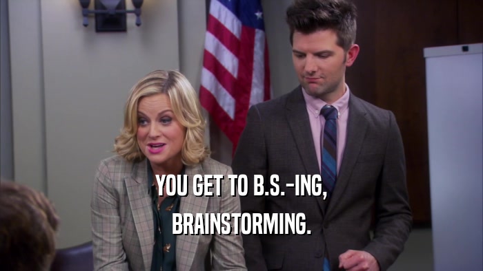 YOU GET TO B.S.-ING, BRAINSTORMING. 