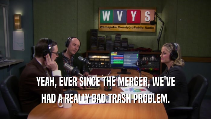 YEAH, EVER SINCE THE MERGER, WE'VE HAD A REALLY BAD TRASH PROBLEM. 