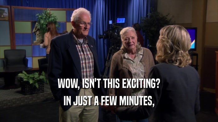 WOW, ISN'T THIS EXCITING? IN JUST A FEW MINUTES, 