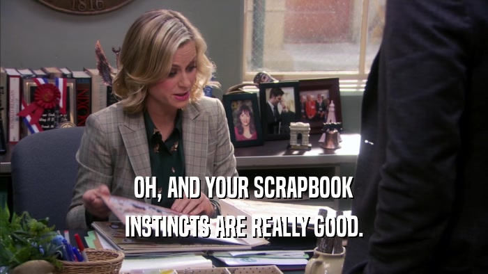OH, AND YOUR SCRAPBOOK INSTINCTS ARE REALLY GOOD. 