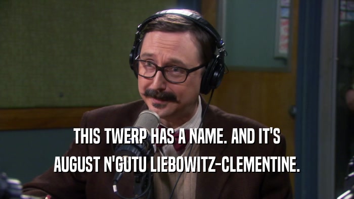 THIS TWERP HAS A NAME. AND IT'S AUGUST N'GUTU LIEBOWITZ-CLEMENTINE. 