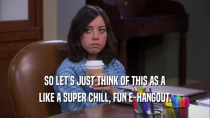 SO LET'S JUST THINK OF THIS AS A LIKE A SUPER CHILL, FUN E-HANGOUT. 