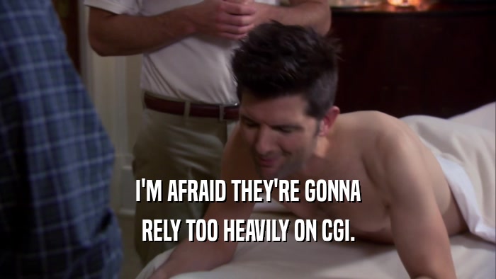 I'M AFRAID THEY'RE GONNA RELY TOO HEAVILY ON CGI. 