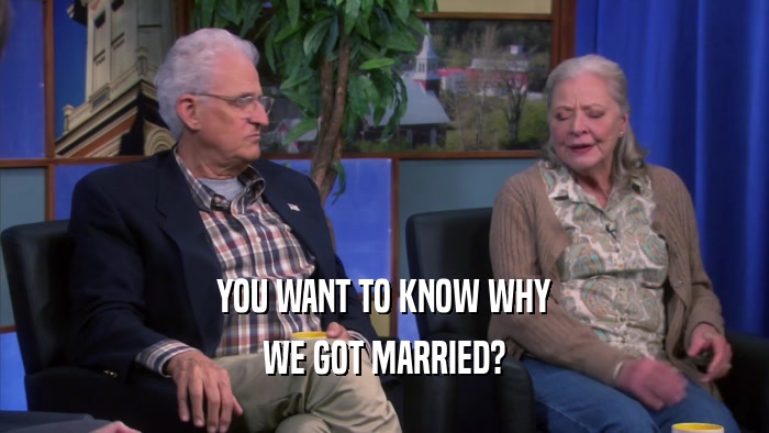 YOU WANT TO KNOW WHY WE GOT MARRIED? 