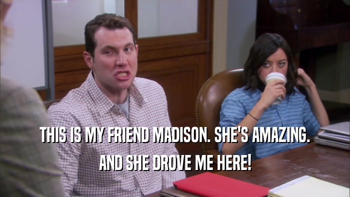 THIS IS MY FRIEND MADISON. SHE'S AMAZING. AND SHE DROVE ME HERE! 