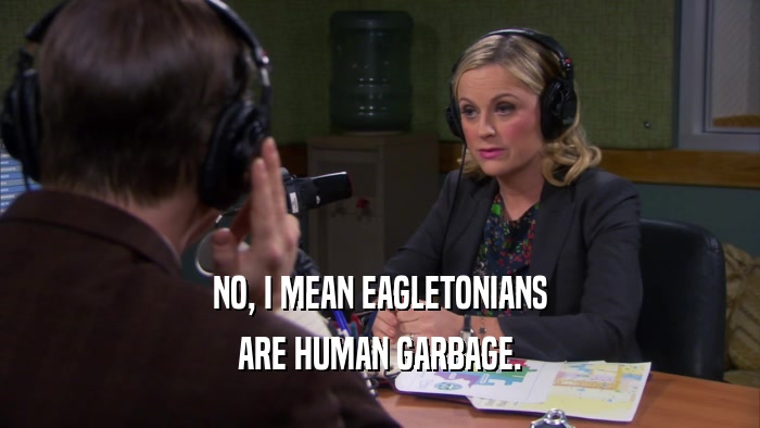 NO, I MEAN EAGLETONIANS ARE HUMAN GARBAGE. 