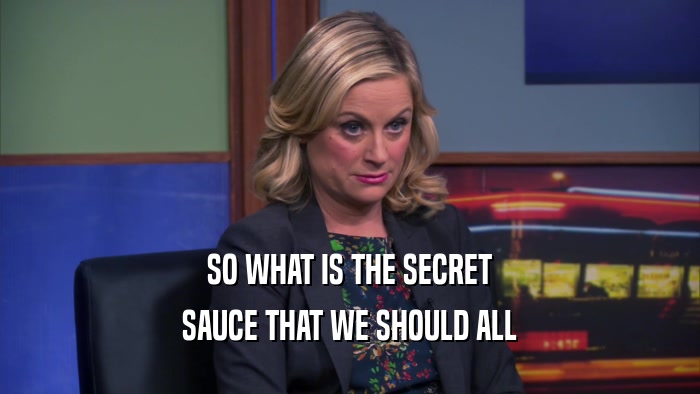 SO WHAT IS THE SECRET SAUCE THAT WE SHOULD ALL 