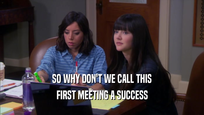 SO WHY DON'T WE CALL THIS FIRST MEETING A SUCCESS 