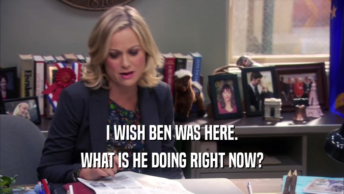 I WISH BEN WAS HERE. WHAT IS HE DOING RIGHT NOW? 