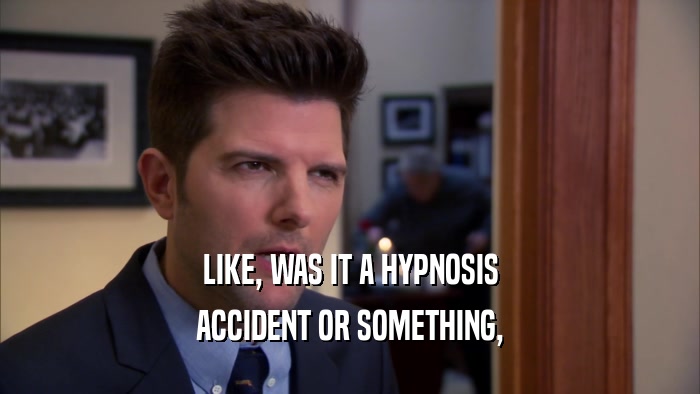 LIKE, WAS IT A HYPNOSIS
 ACCIDENT OR SOMETHING,
 