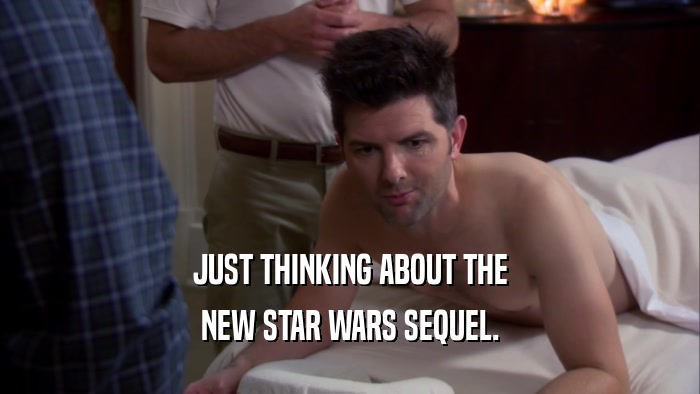 JUST THINKING ABOUT THE NEW STAR WARS SEQUEL. 