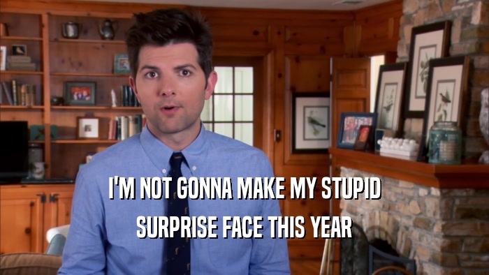 I'M NOT GONNA MAKE MY STUPID SURPRISE FACE THIS YEAR 