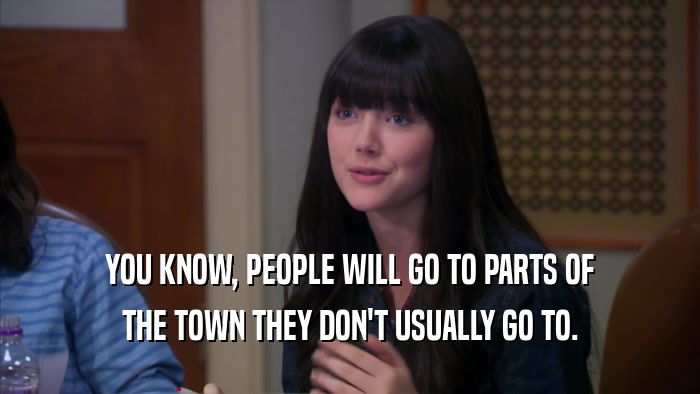 YOU KNOW, PEOPLE WILL GO TO PARTS OF THE TOWN THEY DON'T USUALLY GO TO. 