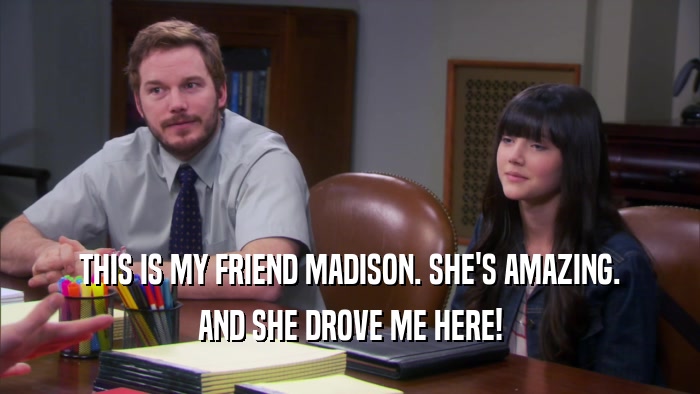THIS IS MY FRIEND MADISON. SHE'S AMAZING. AND SHE DROVE ME HERE! 