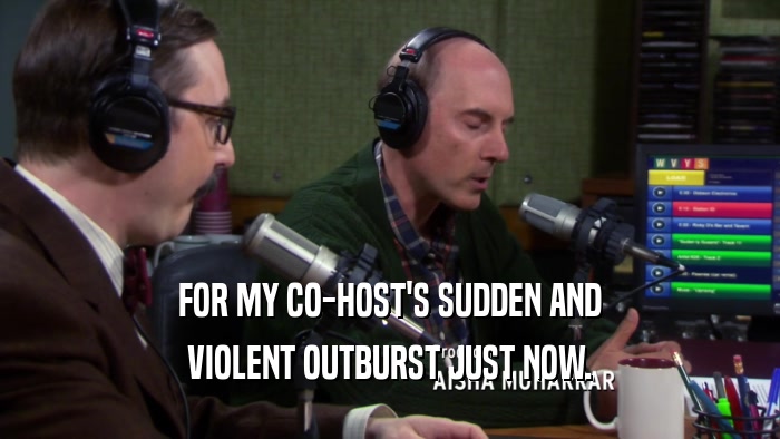 FOR MY CO-HOST'S SUDDEN AND VIOLENT OUTBURST JUST NOW. 