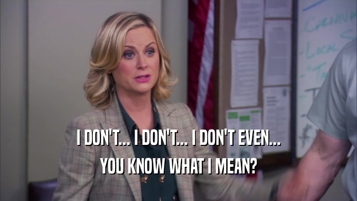I DON'T... I DON'T... I DON'T EVEN... YOU KNOW WHAT I MEAN? 