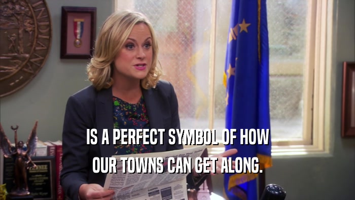 IS A PERFECT SYMBOL OF HOW OUR TOWNS CAN GET ALONG. 