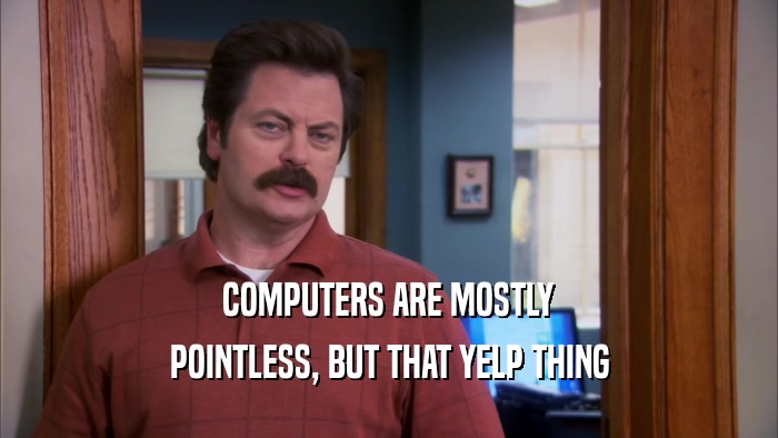 COMPUTERS ARE MOSTLY POINTLESS, BUT THAT YELP THING 