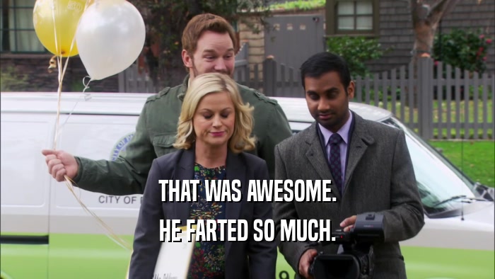 THAT WAS AWESOME. HE FARTED SO MUCH. 