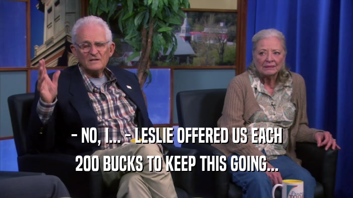 - NO, I... - LESLIE OFFERED US EACH 200 BUCKS TO KEEP THIS GOING... 