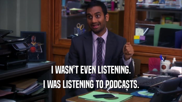 I WASN'T EVEN LISTENING. I WAS LISTENING TO PODCASTS. 