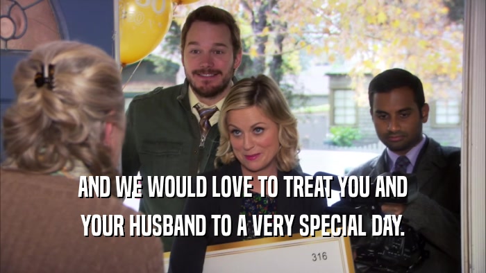 AND WE WOULD LOVE TO TREAT YOU AND YOUR HUSBAND TO A VERY SPECIAL DAY. 