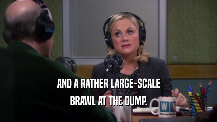 AND A RATHER LARGE-SCALE BRAWL AT THE DUMP. 