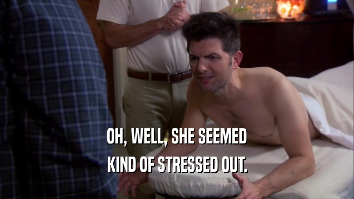 OH, WELL, SHE SEEMED KIND OF STRESSED OUT. 