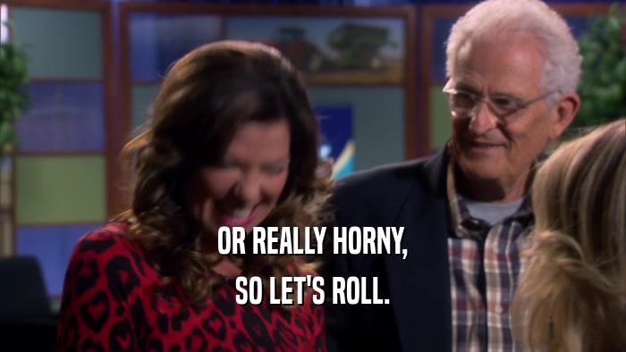 OR REALLY HORNY, SO LET'S ROLL. 