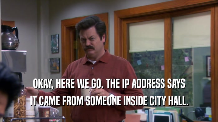 OKAY, HERE WE GO. THE IP ADDRESS SAYS IT CAME FROM SOMEONE INSIDE CITY HALL. 
