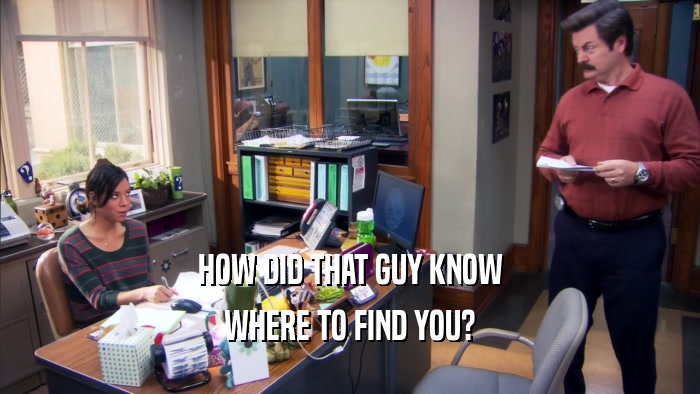 HOW DID THAT GUY KNOW WHERE TO FIND YOU? 