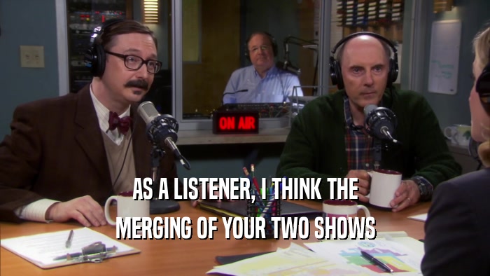 AS A LISTENER, I THINK THE MERGING OF YOUR TWO SHOWS 