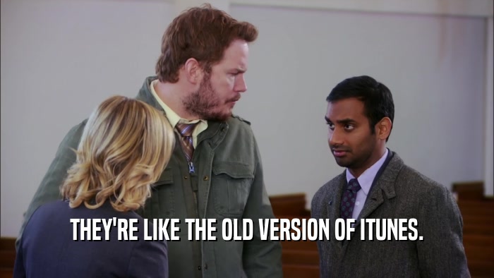THEY'RE LIKE THE OLD VERSION OF ITUNES.  