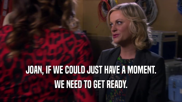 JOAN, IF WE COULD JUST HAVE A MOMENT. WE NEED TO GET READY. 
