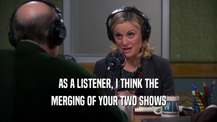 AS A LISTENER, I THINK THE MERGING OF YOUR TWO SHOWS 