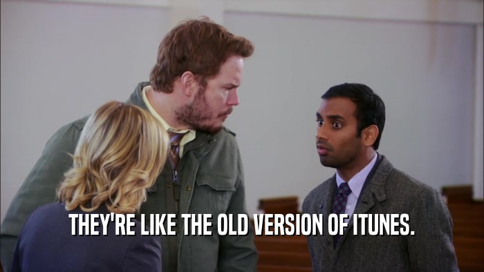 THEY'RE LIKE THE OLD VERSION OF ITUNES.  
