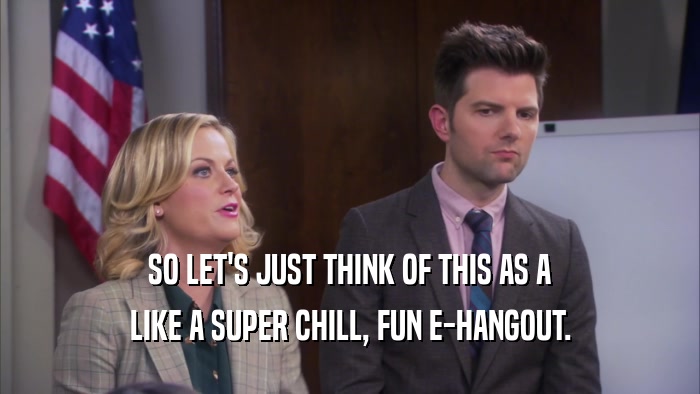 SO LET'S JUST THINK OF THIS AS A LIKE A SUPER CHILL, FUN E-HANGOUT. 
