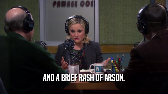 AND A BRIEF RASH OF ARSON.  