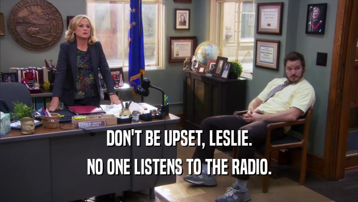 DON'T BE UPSET, LESLIE. NO ONE LISTENS TO THE RADIO. 