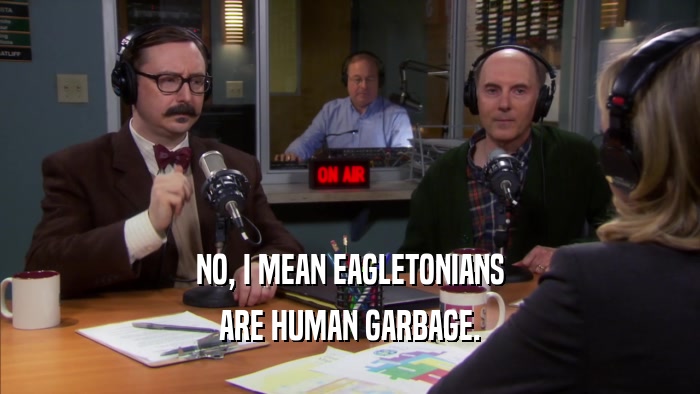 NO, I MEAN EAGLETONIANS ARE HUMAN GARBAGE. 